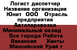 Логист-диспетчер › Название организации ­ Юнит, ООО › Отрасль предприятия ­ Автоперевозки › Минимальный оклад ­ 1 - Все города Работа » Вакансии   . Ханты-Мансийский,Урай г.